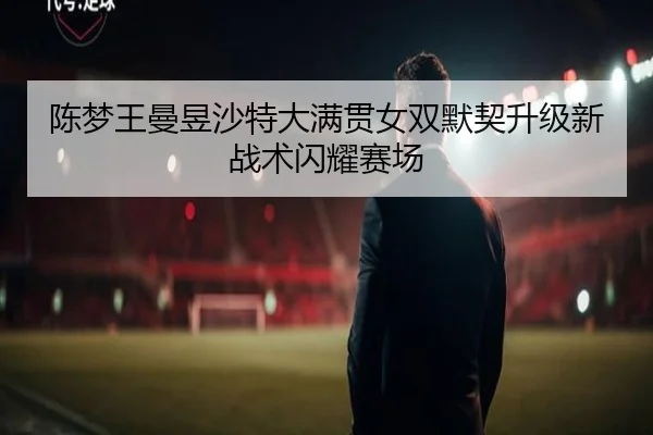 陈梦王曼昱沙特大满贯女双默契升级新战术闪耀赛场