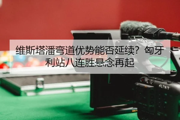 维斯塔潘弯道优势能否延续？匈牙利站八连胜悬念再起