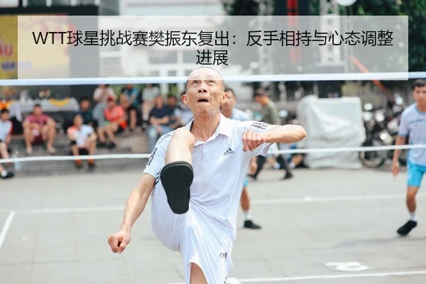 WTT球星挑战赛樊振东复出：反手相持与心态调整进展