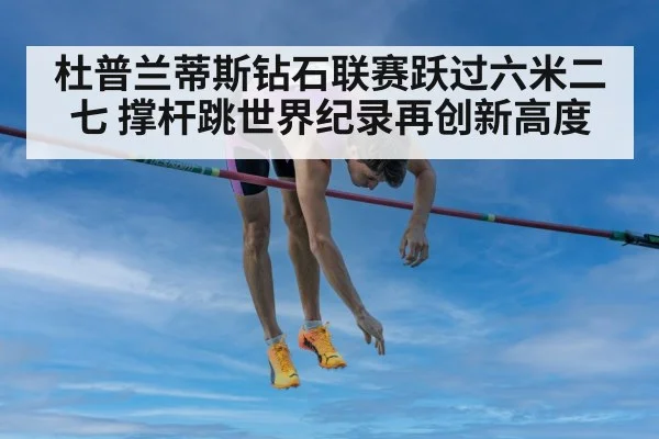 杜普兰蒂斯钻石联赛跃过六米二七 撑杆跳世界纪录再创新高度