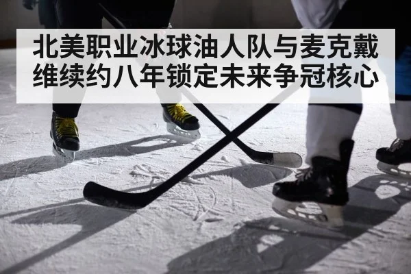 北美职业冰球油人队与麦克戴维续约八年锁定未来争冠核心