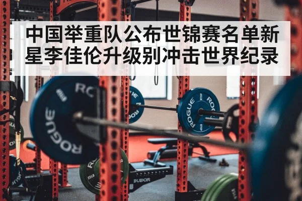 中国举重队公布世锦赛名单新星李佳伦升级别冲击世界纪录