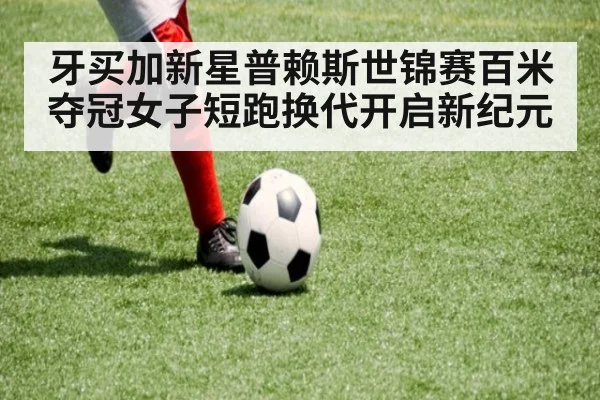 牙买加新星普赖斯世锦赛百米夺冠女子短跑换代开启新纪元