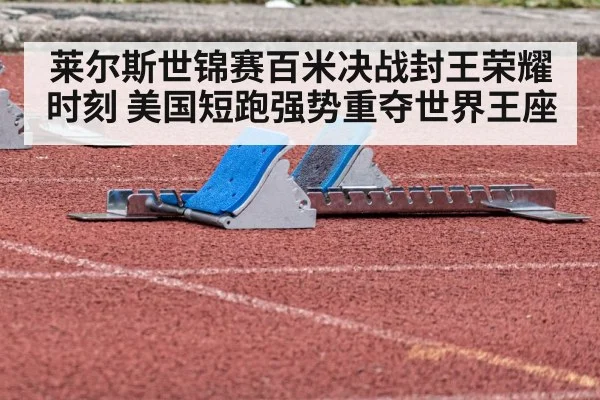 莱尔斯世锦赛百米决战封王荣耀时刻 美国短跑强势重夺世界王座