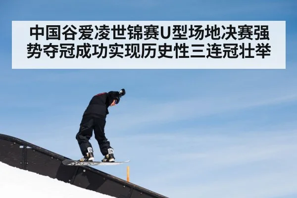 中国谷爱凌世锦赛U型场地决赛强势夺冠成功实现历史性三连冠壮举