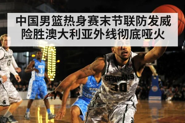 中国男篮热身赛末节联防发威险胜澳大利亚外线彻底哑火