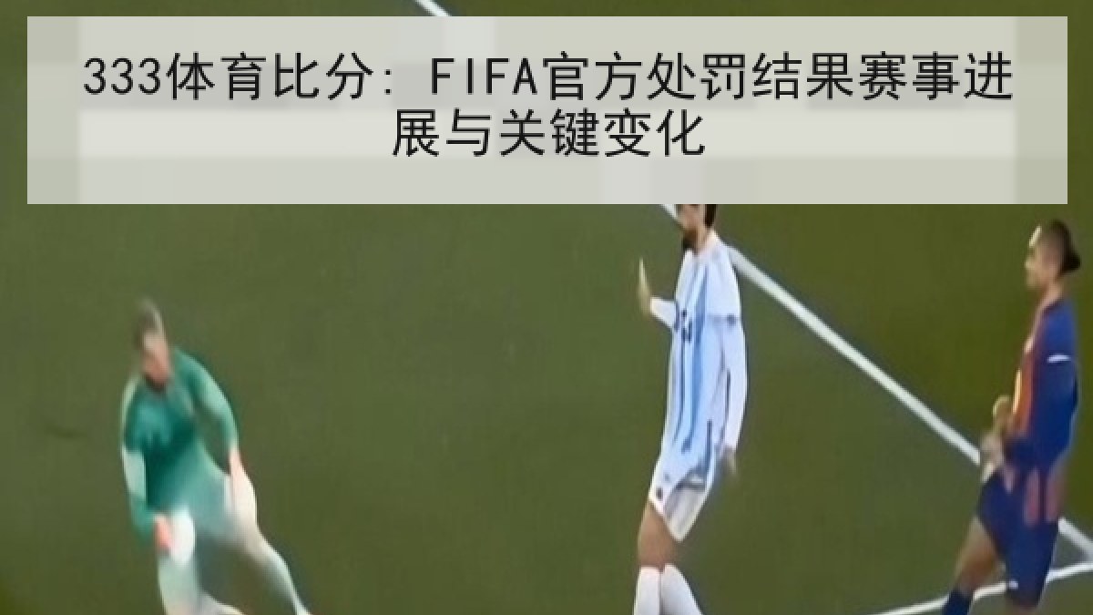 333体育比分: FIFA官方处罚结果赛事进展与关键变化