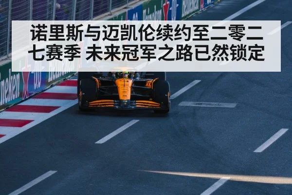 诺里斯与迈凯伦续约至二零二七赛季 未来冠军之路已然锁定