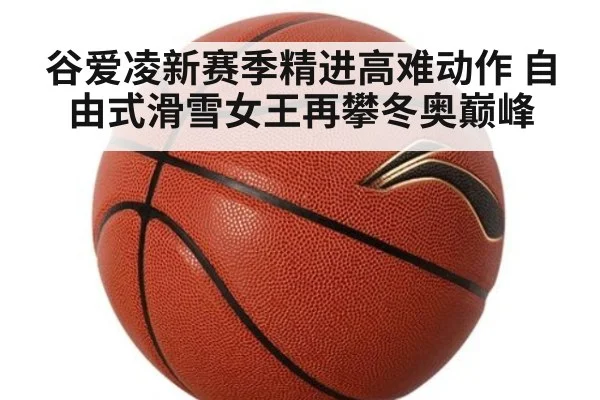 谷爱凌新赛季精进高难动作 自由式滑雪女王再攀冬奥巅峰
