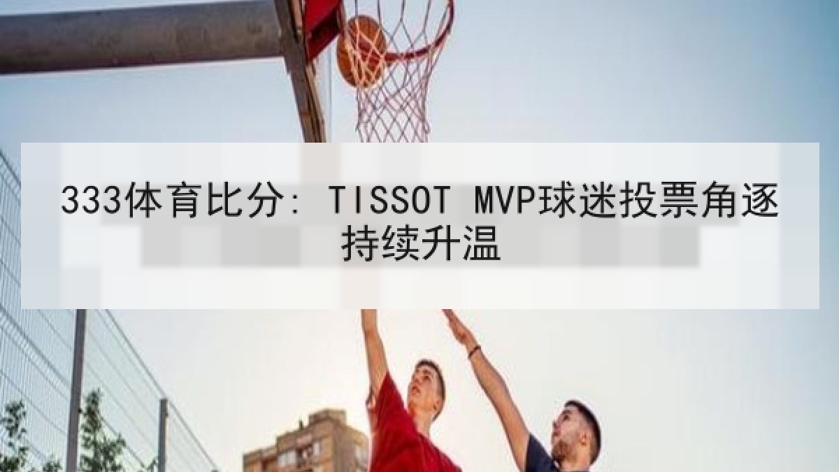 333体育比分: TISSOT MVP球迷投票角逐持续升温