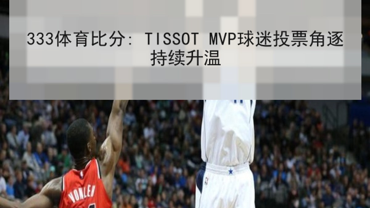 333体育比分: TISSOT MVP球迷投票角逐持续升温