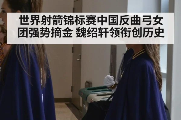 世界射箭锦标赛中国反曲弓女团强势摘金 魏绍轩领衔创历史