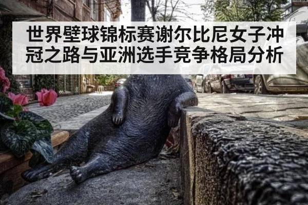 世界壁球锦标赛谢尔比尼女子冲冠之路与亚洲选手竞争格局分析